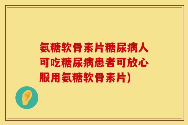 氨糖软骨素片糖尿病人可吃糖尿病患者可放心服用氨糖软骨素片)