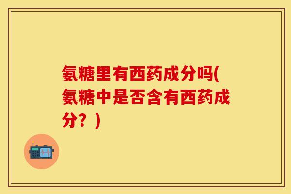 氨糖里有西药成分吗(氨糖中是否含有西药成分？)