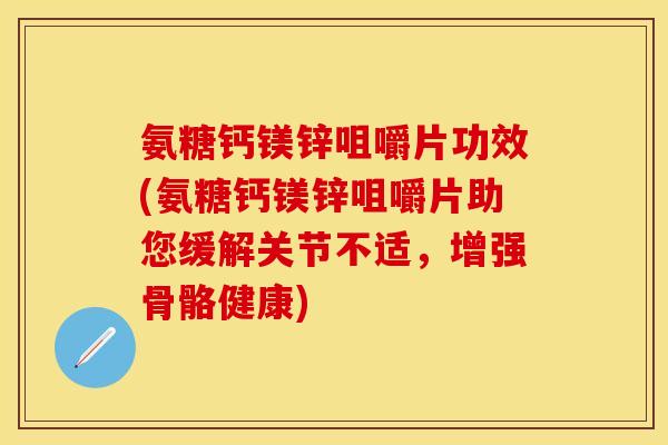 氨糖钙镁锌咀嚼片功效(氨糖钙镁锌咀嚼片助您缓解关节不适，增强骨骼健康)