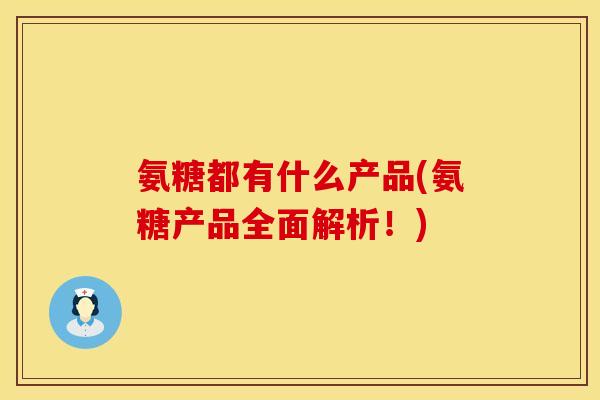 氨糖都有什么产品(氨糖产品全面解析！)