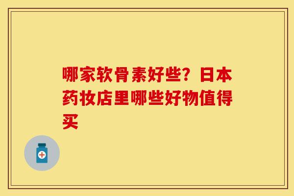 哪家软骨素好些？日本药妆店里哪些好物值得买