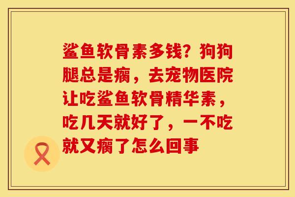 鲨鱼软骨素多钱？狗狗腿总是瘸，去宠物医院让吃鲨鱼软骨精华素，吃几天就好了，一不吃就又瘸了怎么回事