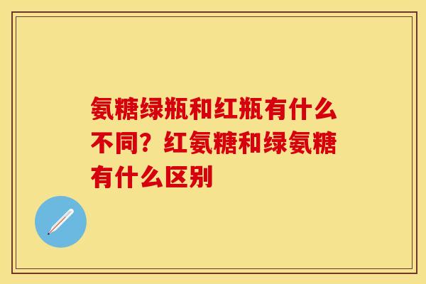 氨糖绿瓶和红瓶有什么不同？红氨糖和绿氨糖有什么区别