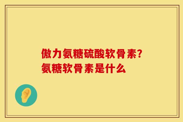 傲力氨糖硫酸软骨素？氨糖软骨素是什么