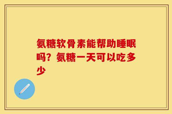 氨糖软骨素能帮助吗？氨糖一天可以吃多少