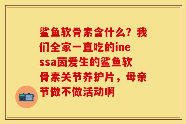 鲨鱼软骨素含什么？我们全家一直吃的inessa茵爱生的鲨鱼软骨素关节养护片，母亲节做不做活动啊