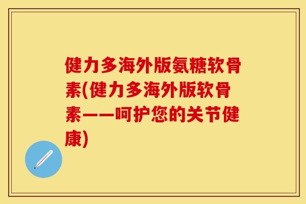 健力多海外版氨糖软骨素(健力多海外版软骨素——呵护您的关节健康)