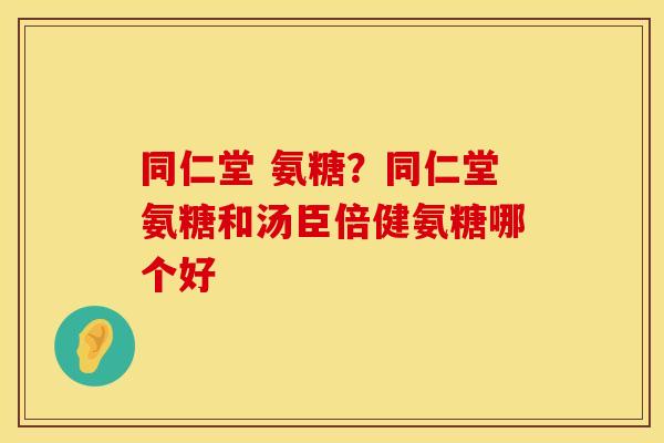 同仁堂 氨糖？同仁堂氨糖和汤臣倍健氨糖哪个好
