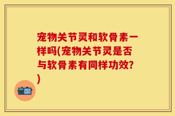 宠物关节灵和软骨素一样吗(宠物关节灵是否与软骨素有同样功效？)