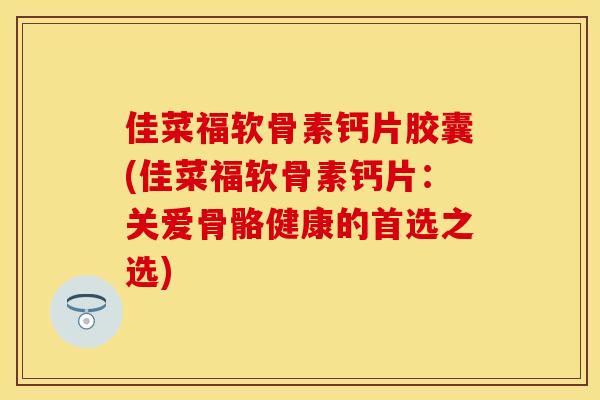 佳菜福软骨素钙片胶囊(佳菜福软骨素钙片：关爱骨骼健康的首选之选)