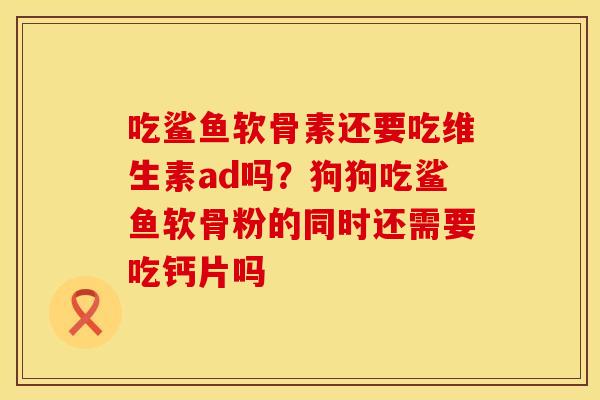 吃鲨鱼软骨素还要吃维生素ad吗？狗狗吃鲨鱼软骨粉的同时还需要吃钙片吗