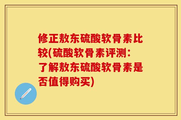 修正敖东硫酸软骨素比较(硫酸软骨素评测：了解敖东硫酸软骨素是否值得购买)