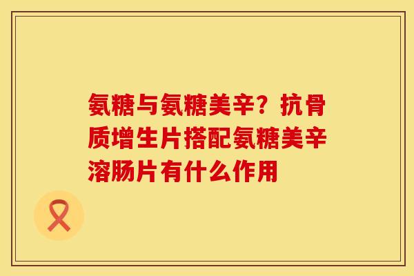 氨糖与氨糖美辛？抗片搭配氨糖美辛溶肠片有什么作用