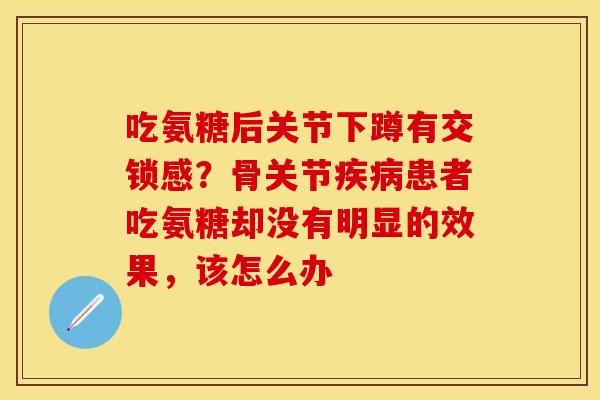 吃氨糖后关节下蹲有交锁感？骨关节患者吃氨糖却没有明显的效果，该怎么办