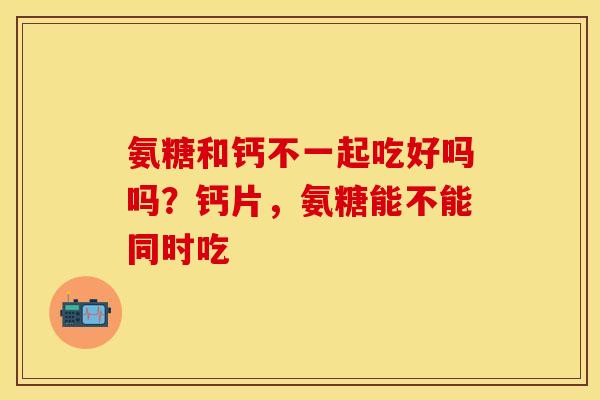 氨糖和钙不一起吃好吗吗？钙片，氨糖能不能同时吃
