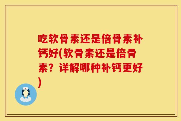 吃软骨素还是倍骨素补钙好(软骨素还是倍骨素？详解哪种补钙更好)
