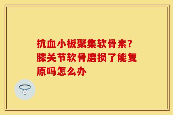 抗聚集软骨素？膝关节软骨磨损了能复原吗怎么办
