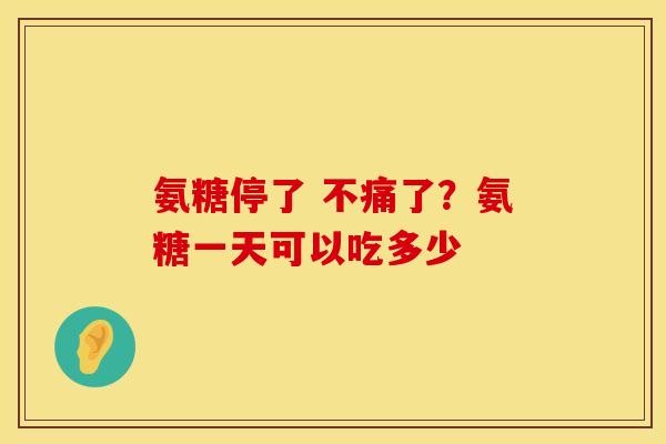氨糖停了 不痛了？氨糖一天可以吃多少