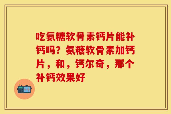 吃氨糖软骨素钙片能补钙吗？氨糖软骨素加钙片，和，钙尔奇，那个补钙效果好