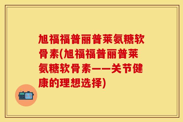 旭福福普丽普莱氨糖软骨素(旭福福普丽普莱氨糖软骨素——关节健康的理想选择)