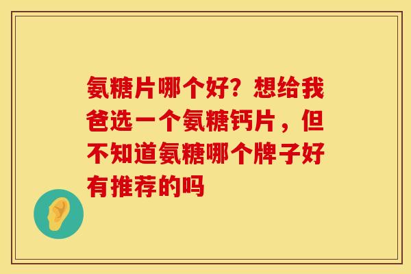 氨糖片哪个好？想给我爸选一个氨糖钙片，但不知道氨糖哪个牌子好有推荐的吗