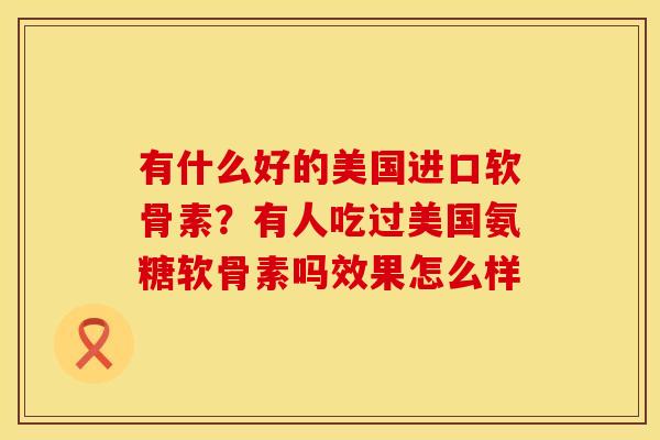 有什么好的美国进口软骨素？有人吃过美国氨糖软骨素吗效果怎么样