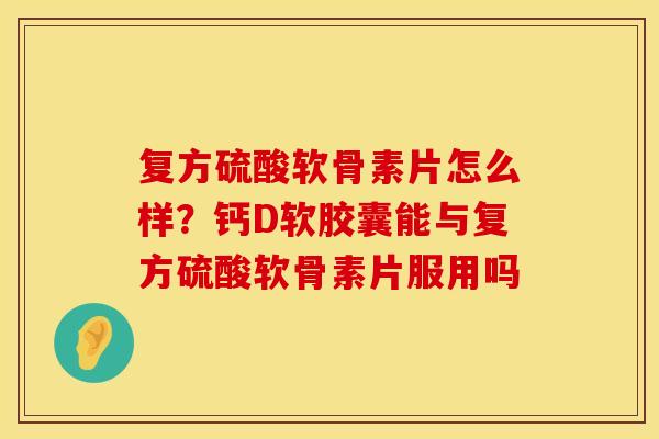 复方硫酸软骨素片怎么样？钙D软胶囊能与复方硫酸软骨素片服用吗