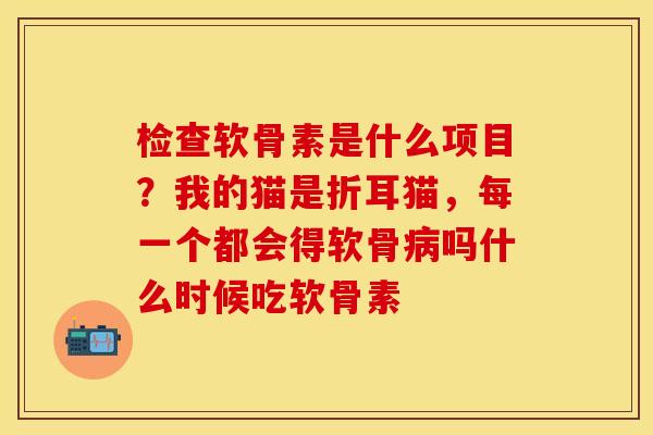 检查软骨素是什么项目？我的猫是折耳猫，每一个都会得软骨吗什么时候吃软骨素