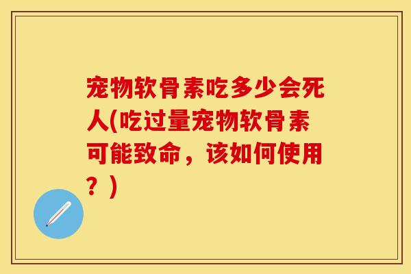 宠物软骨素吃多少会死人(吃过量宠物软骨素可能致命，该如何使用？)