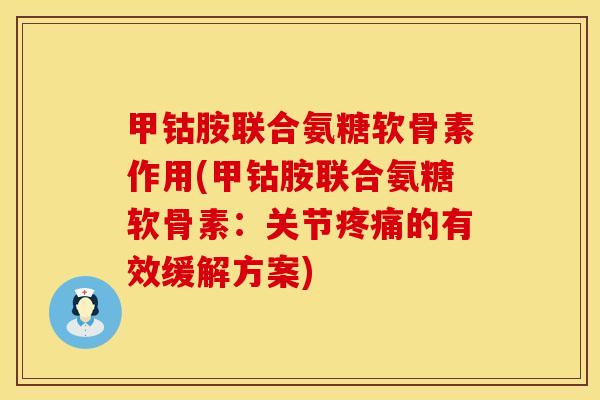 甲钴胺联合氨糖软骨素作用(甲钴胺联合氨糖软骨素：关节的有效缓解方案)