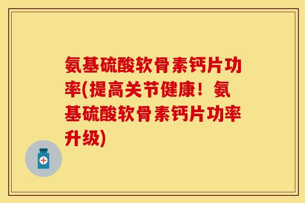 氨基硫酸软骨素钙片功率(提高关节健康！氨基硫酸软骨素钙片功率升级)