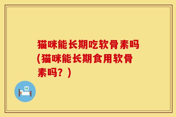 猫咪能长期吃软骨素吗(猫咪能长期食用软骨素吗？)