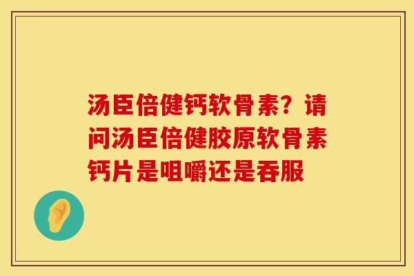 汤臣倍健钙软骨素？请问汤臣倍健胶原软骨素钙片是咀嚼还是吞服