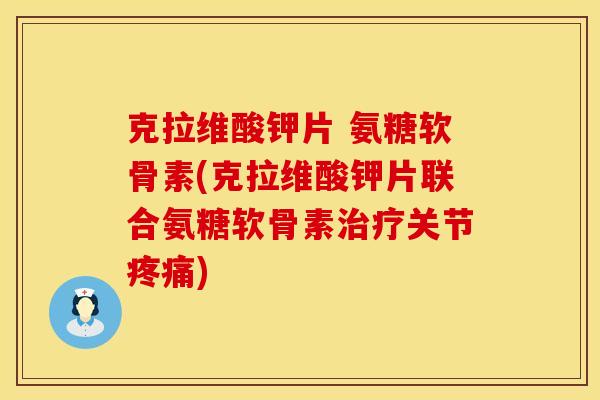 克拉维酸钾片 氨糖软骨素(克拉维酸钾片联合氨糖软骨素关节)