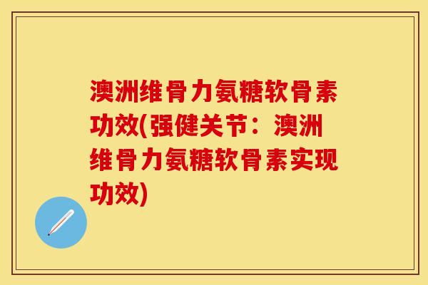 澳洲维骨力氨糖软骨素功效(强健关节：澳洲维骨力氨糖软骨素实现功效)