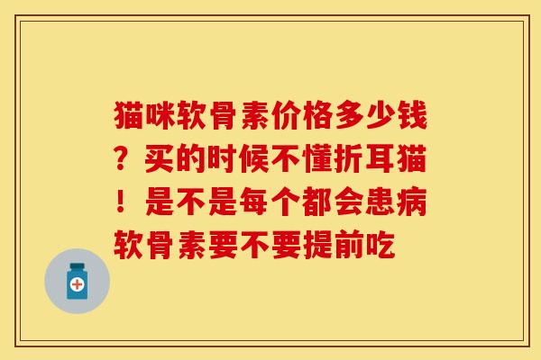 猫咪软骨素价格多少钱？买的时候不懂折耳猫！是不是每个都会患软骨素要不要提前吃