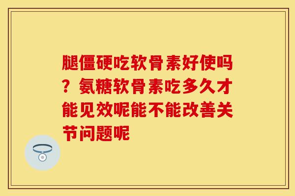 腿僵硬吃软骨素好使吗？氨糖软骨素吃多久才能见效呢能不能改善关节问题呢