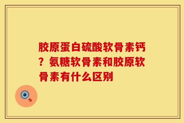 胶原蛋白硫酸软骨素钙？氨糖软骨素和胶原软骨素有什么区别