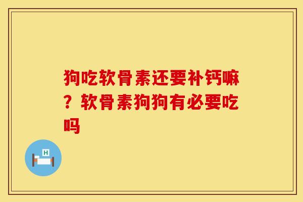狗吃软骨素还要补钙嘛？软骨素狗狗有必要吃吗