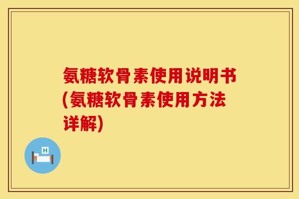 氨糖软骨素使用说明书(氨糖软骨素使用方法详解)