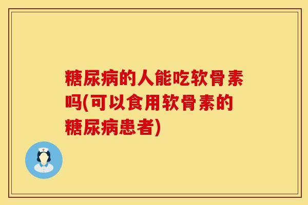 糖尿病的人能吃软骨素吗(可以食用软骨素的糖尿病患者)