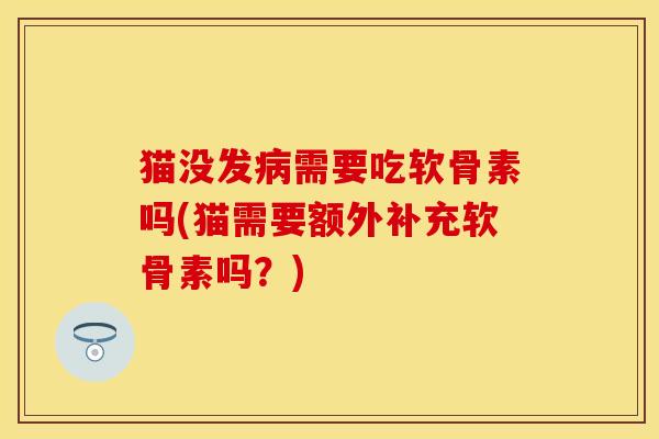 猫没发病需要吃软骨素吗(猫需要额外补充软骨素吗？)