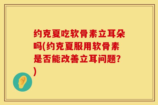 约克夏吃软骨素立耳朵吗(约克夏服用软骨素是否能改善立耳问题？)