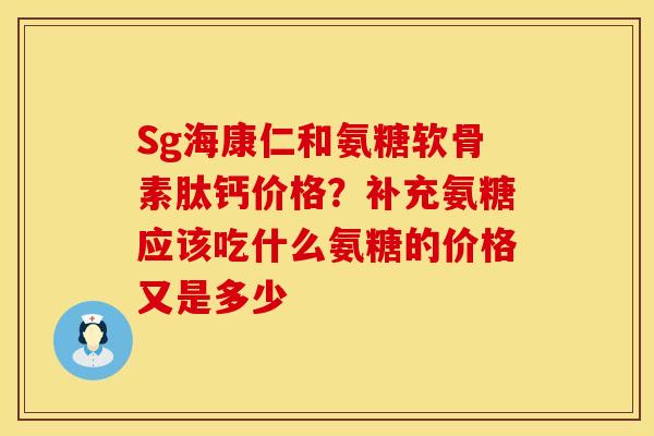 Sg海康仁和氨糖软骨素肽钙价格？补充氨糖应该吃什么氨糖的价格又是多少