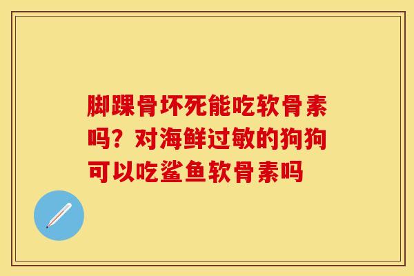 脚踝骨坏死能吃软骨素吗？对海鲜过敏的狗狗可以吃鲨鱼软骨素吗