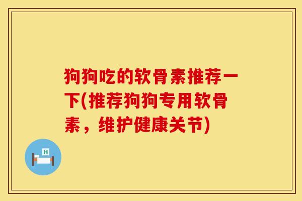 狗狗吃的软骨素推荐一下(推荐狗狗专用软骨素，维护健康关节)