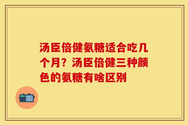 汤臣倍健氨糖适合吃几个月？汤臣倍健三种颜色的氨糖有啥区别