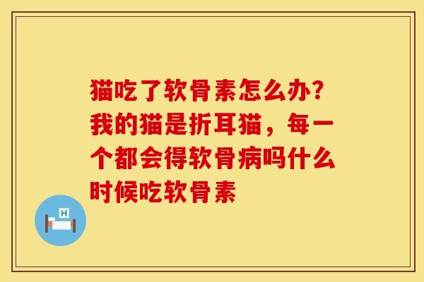 猫吃了软骨素怎么办？我的猫是折耳猫，每一个都会得软骨病吗什么时候吃软骨素