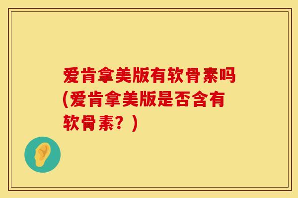 爱肯拿美版有软骨素吗(爱肯拿美版是否含有软骨素？)