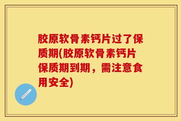 胶原软骨素钙片过了保质期(胶原软骨素钙片保质期到期，需注意食用安全)